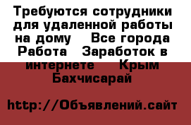 Требуются сотрудники для удаленной работы на дому. - Все города Работа » Заработок в интернете   . Крым,Бахчисарай